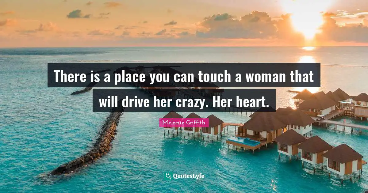There is a place you can touch a woman that will drive her crazy. Her heart.