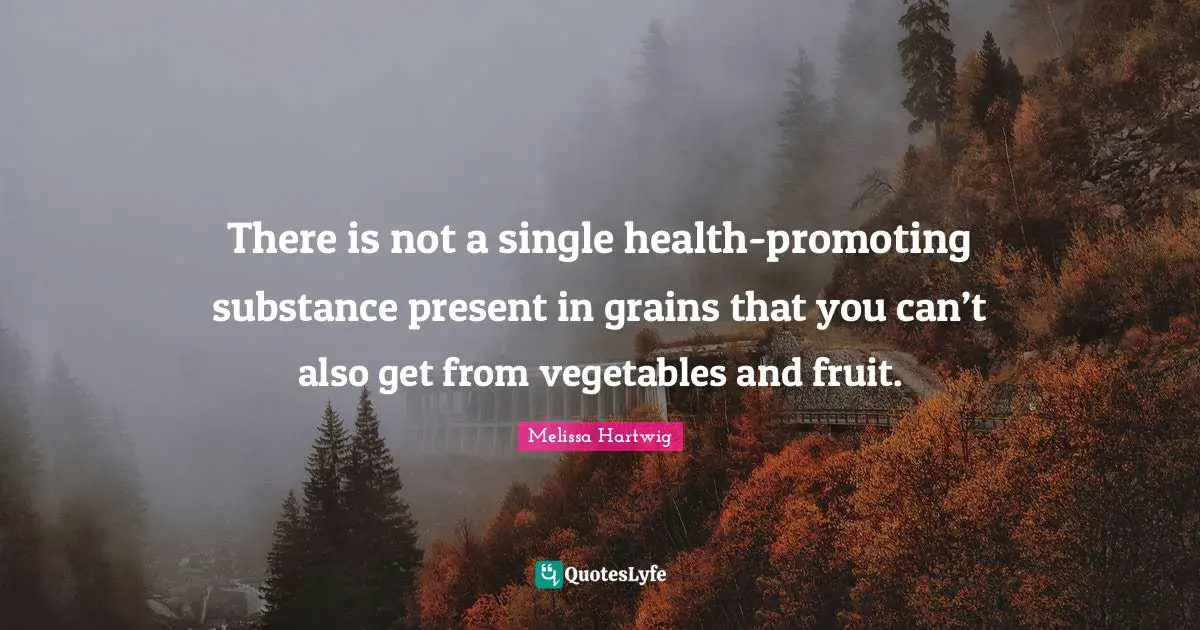Fruit Quotes: "There is not a single health-promoting substance present in grains that you can’t also get from vegetables and fruit."