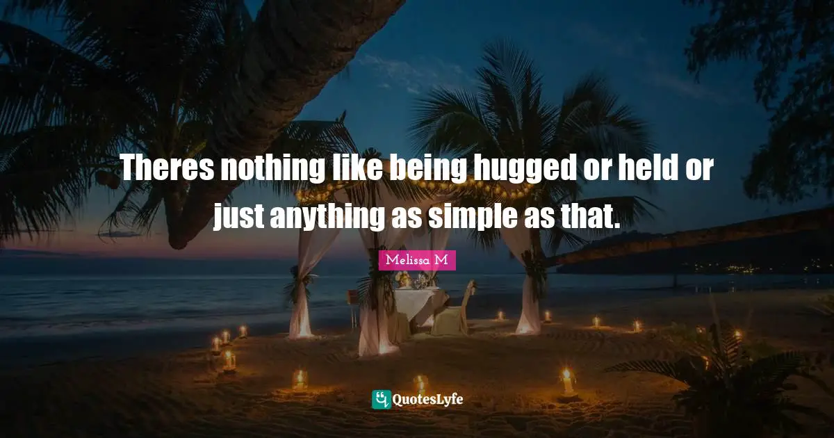 Theres nothing like being hugged or held or just anything as simple as that.