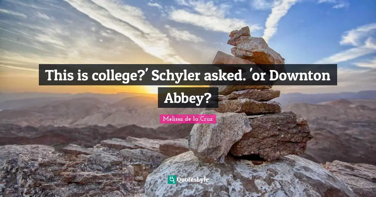 This is college?' Schyler asked. 'or Downton Abbey?