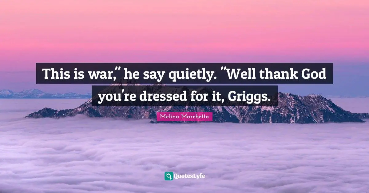 This is war," he say quietly. "Well thank God you're dressed for it, Griggs.