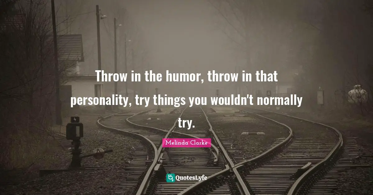 Throw in the humor, throw in that personality, try things you wouldn't normally try.