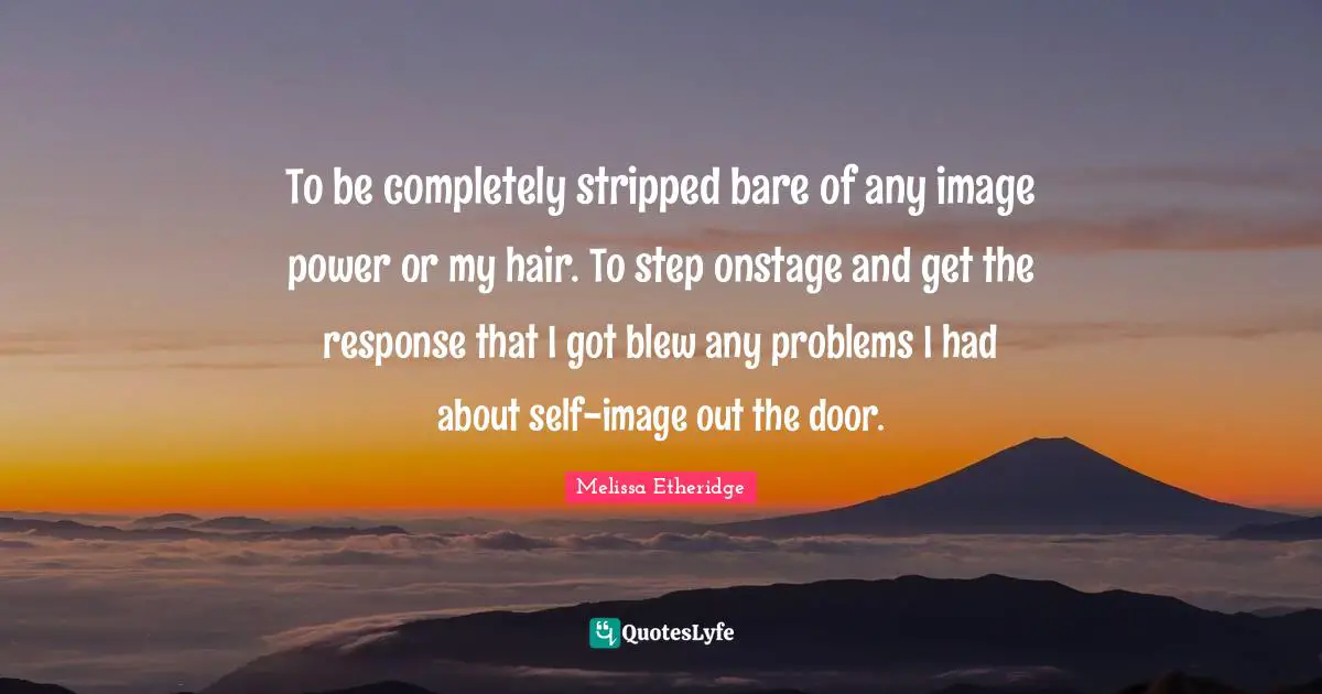 Melissa Etheridge Quotes: "To be completely stripped bare of any image power or my hair. To step onstage and get the response that I got blew any problems I had about self-image out the door."