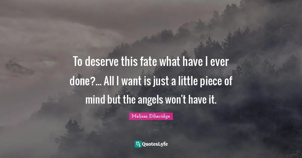 To deserve this fate what have I ever done?... All I want is just a little piece of mind but the angels won't have it.