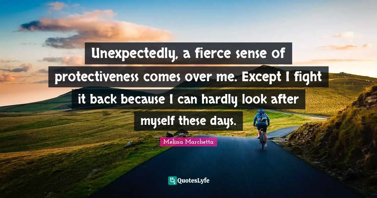 Unexpectedly, a fierce sense of protectiveness comes over me. Except I fight it back because I can hardly look after myself these days.
