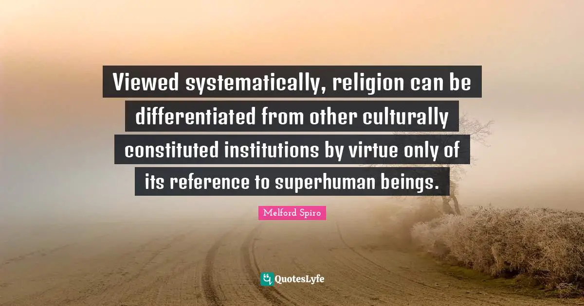Viewed systematically, religion can be differentiated from other culturally constituted institutions by virtue only of its reference to superhuman beings.