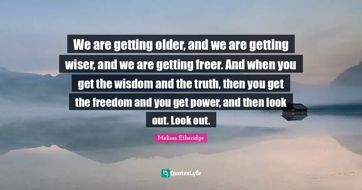 Wiser Quotes: "We are getting older, and we are getting wiser, and we are getting freer. And when you get the wisdom and the truth, then you get the freedom and you get power, and then look out. Look out."