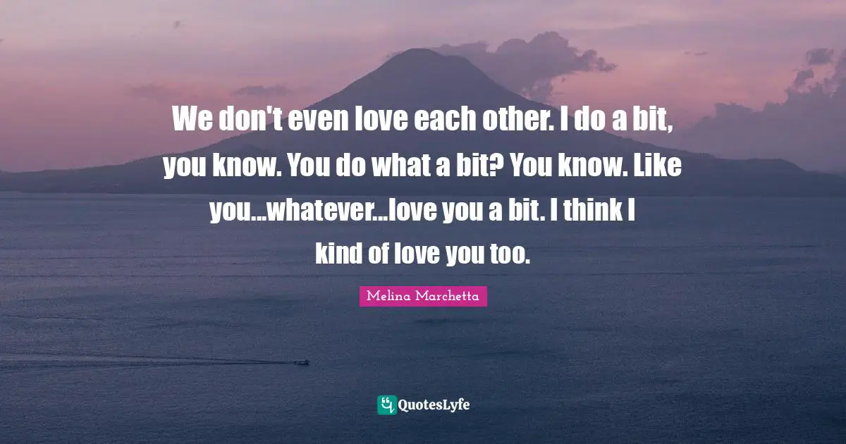 We don't even love each other. I do a bit, you know. You do what a bit? You know. Like you...whatever...love you a bit. I think I kind of love you too.