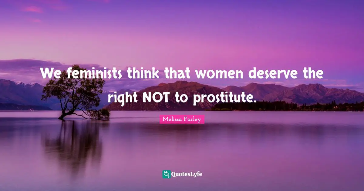 We feminists think that women deserve the right NOT to prostitute.