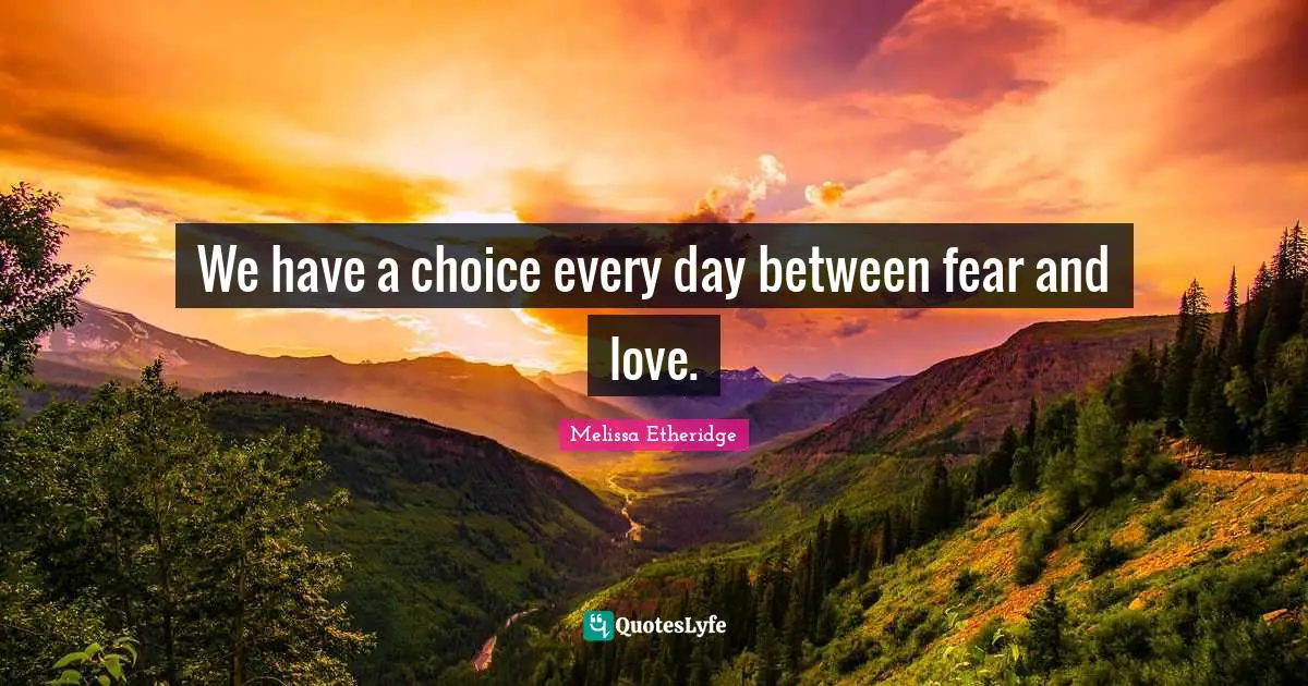 Melissa Etheridge Quotes: "We have a choice every day between fear and love."