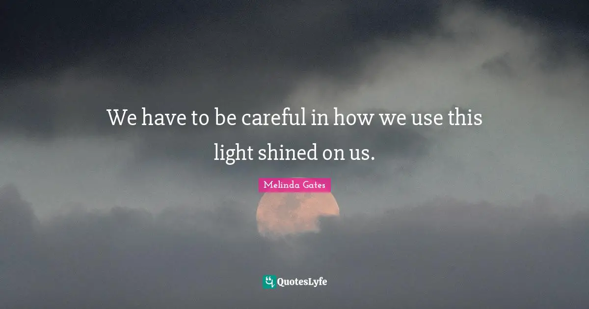 Melinda Gates Quotes: We have to be careful in how we use this light shined on us.