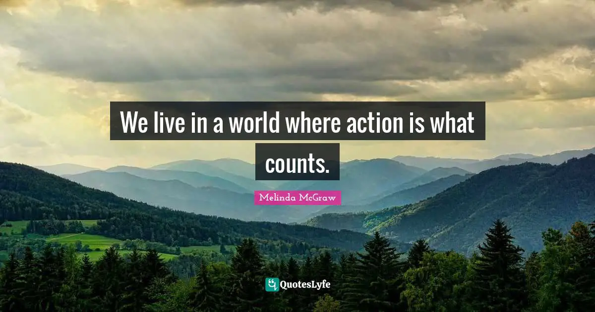 We live in a world where action is what counts.