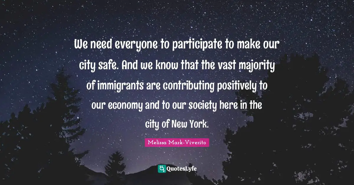 We need everyone to participate to make our city safe. And we know that the vast majority of immigrants are contributing positively to our economy and to our society here in the city of New York.