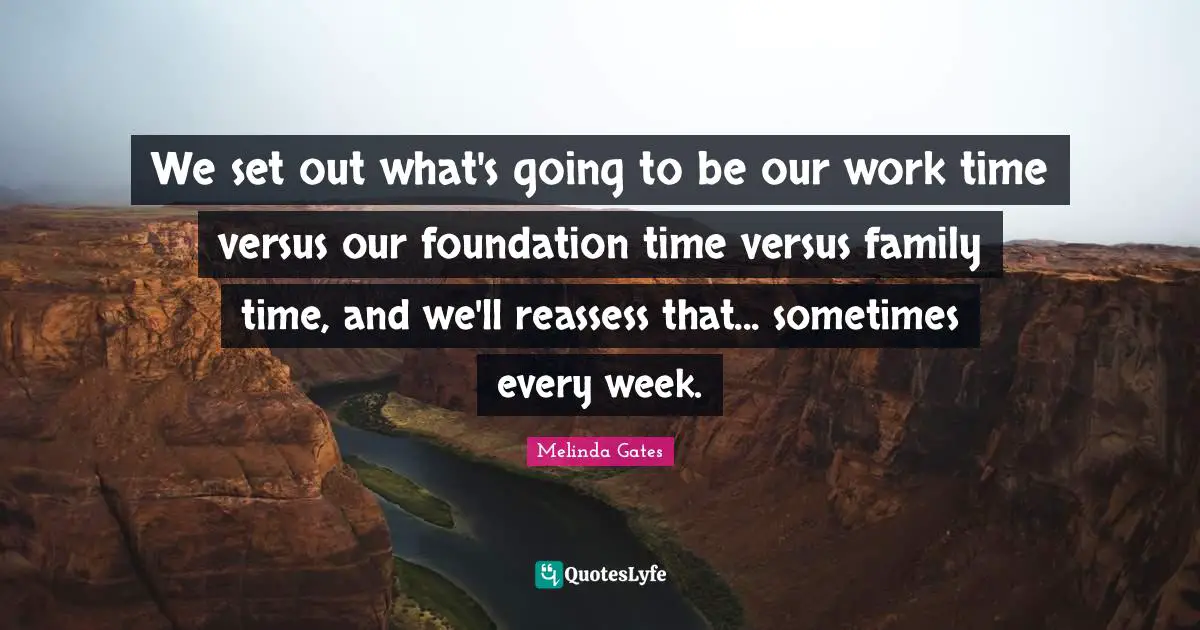 Melinda Gates Quotes: We set out what's going to be our work time versus our foundation time versus family time, and we'll reassess that... sometimes every week.