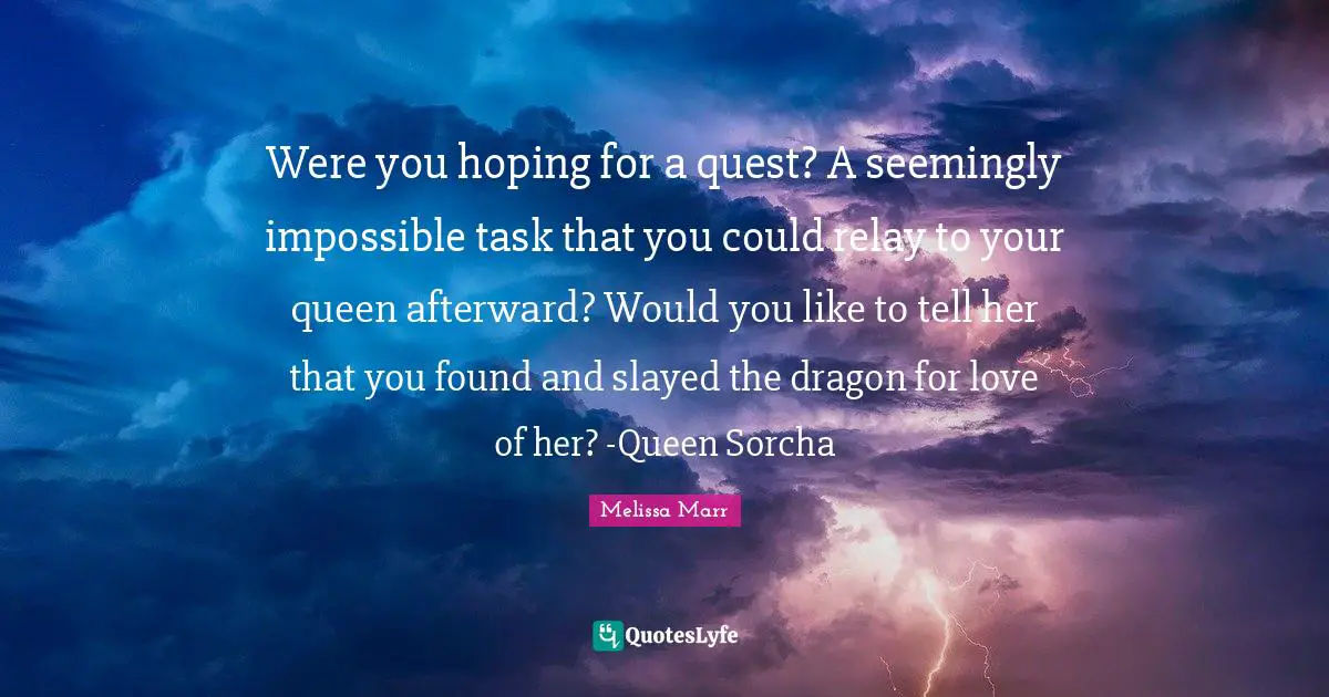 Were you hoping for a quest? A seemingly impossible task that you could relay to your queen afterward? Would you like to tell her that you found and slayed the dragon for love of her? -Queen Sorcha