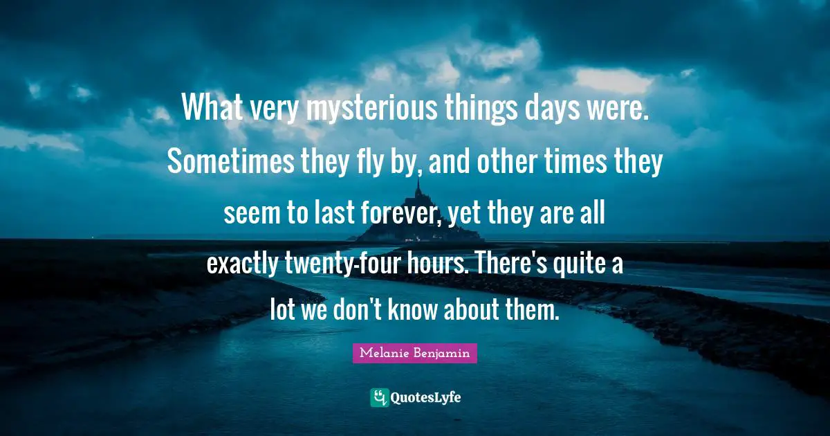 What very mysterious things days were. Sometimes they fly by, and other times they seem to last forever, yet they are all exactly twenty-four hours. There's quite a lot we don't know about them.