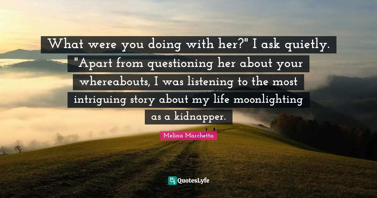 What were you doing with her?" I ask quietly. "Apart from questioning her about your whereabouts, I was listening to the most intriguing story about my life moonlighting as a kidnapper.