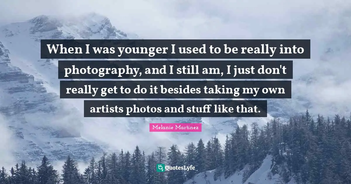 Melanie Martinez Quotes: "When I was younger I used to be really into photography, and I still am, I just don't really get to do it besides taking my own artists photos and stuff like that."