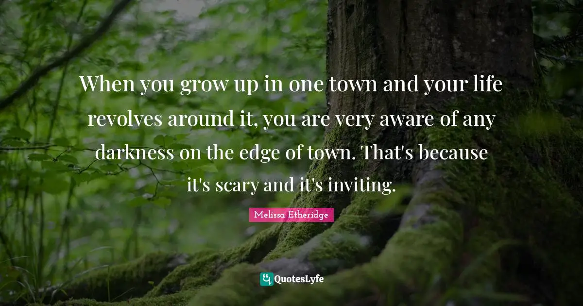 When you grow up in one town and your life revolves around it, you are very aware of any darkness on the edge of town. That's because it's scary and it's inviting.