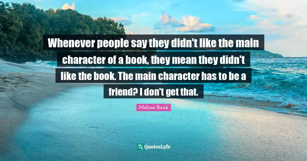 Whenever people say they didn't like the main character of a book, they mean they didn't like the book. The main character has to be a friend? I don't get that.