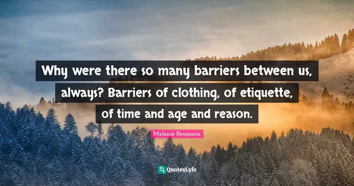 Why were there so many barriers between us, always? Barriers of clothing, of etiquette, of time and age and reason.