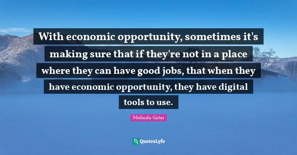 With economic opportunity, sometimes it's making sure that if they're not in a place where they can have good jobs, that when they have economic opportunity, they have digital tools to use.