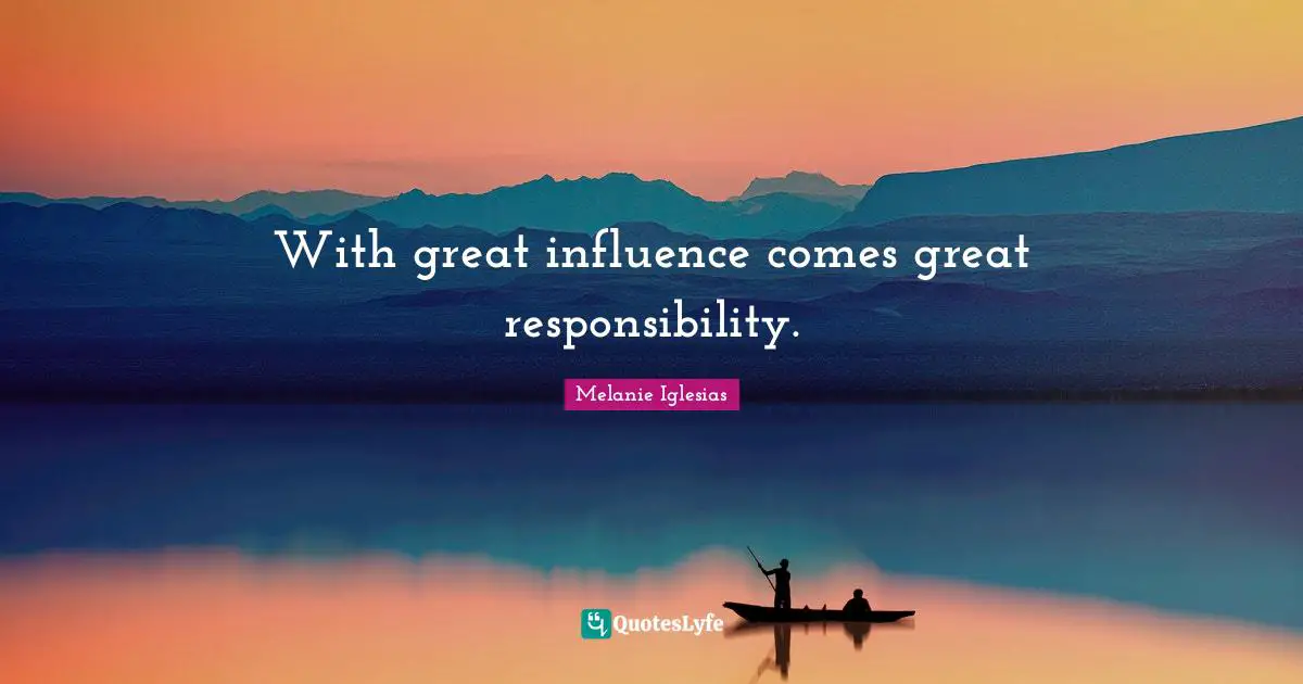 With great influence comes great responsibility.