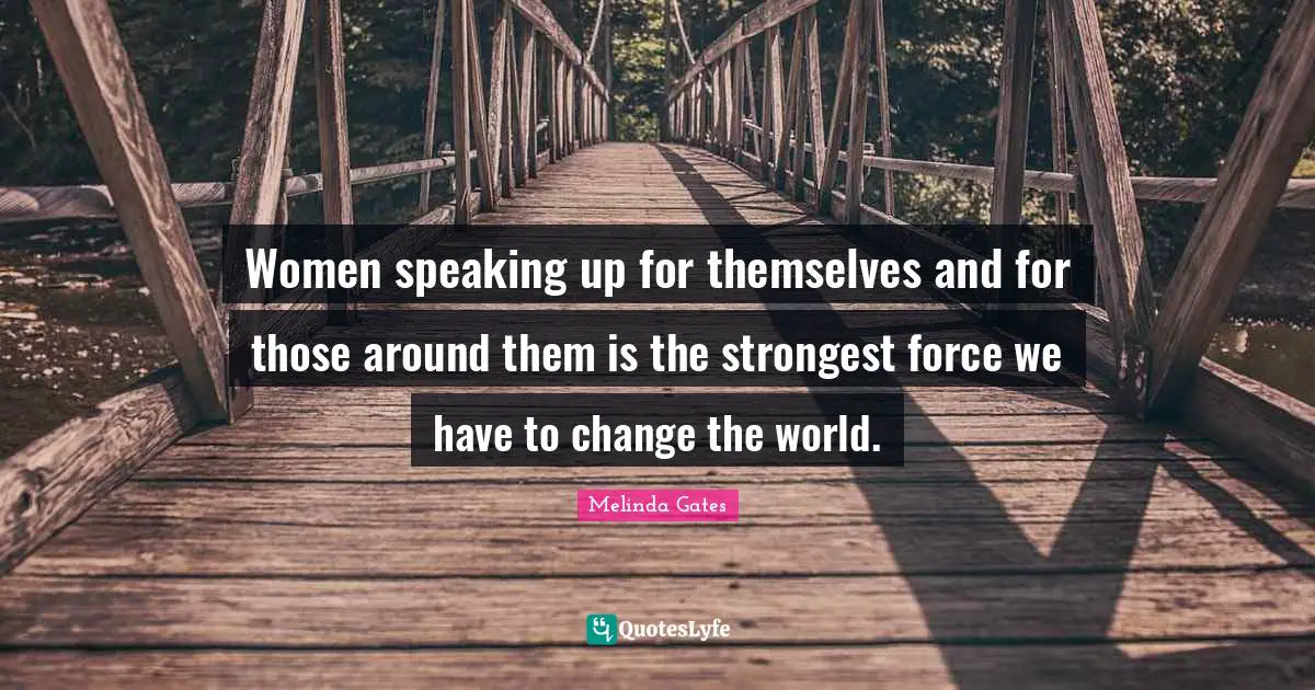 Women speaking up for themselves and for those around them is the strongest force we have to change the world.