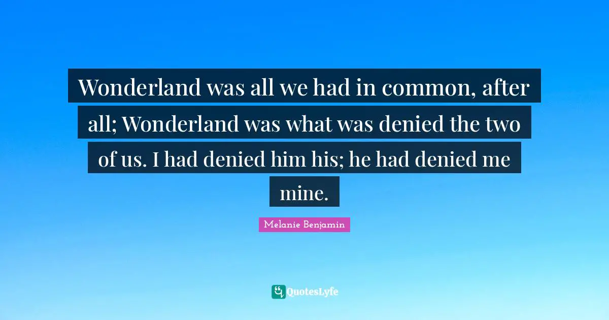 Wonderland was all we had in common, after all; Wonderland was what was denied the two of us. I had denied him his; he had denied me mine.