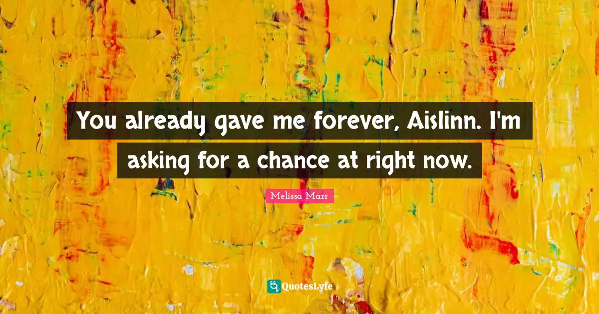 You already gave me forever, Aislinn. I'm asking for a chance at right now.