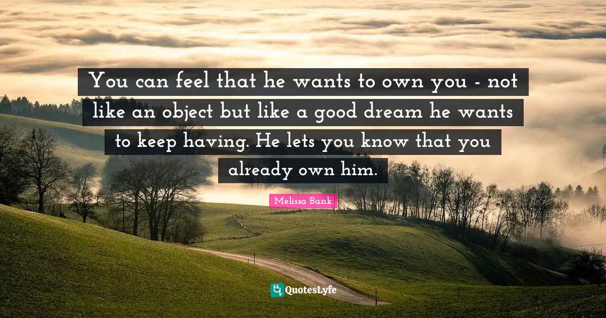 You can feel that he wants to own you - not like an object but like a good dream he wants to keep having. He lets you know that you already own him.