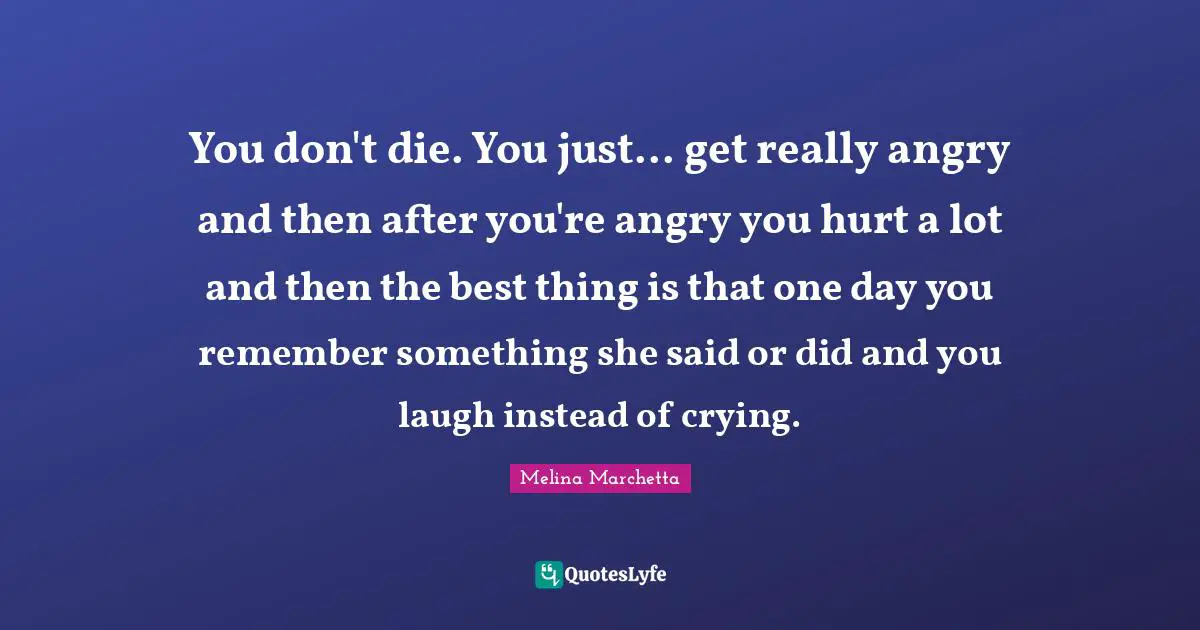 You don't die. You just... get really angry and then after you're angry you hurt a lot and then the best thing is that one day you remember something she said or did and you laugh instead of crying.