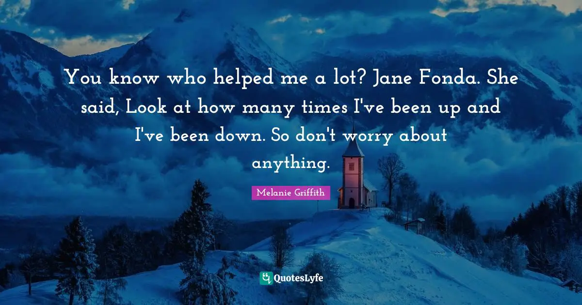 You know who helped me a lot? Jane Fonda. She said, Look at how many times I've been up and I've been down. So don't worry about anything.