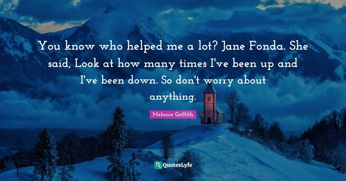 You know who helped me a lot? Jane Fonda. She said, Look at how many t ...