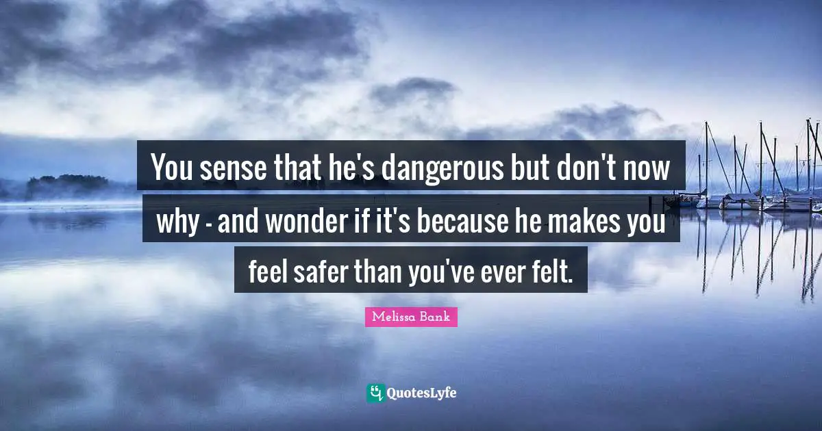 You sense that he's dangerous but don't now why - and wonder if it's because he makes you feel safer than you've ever felt.