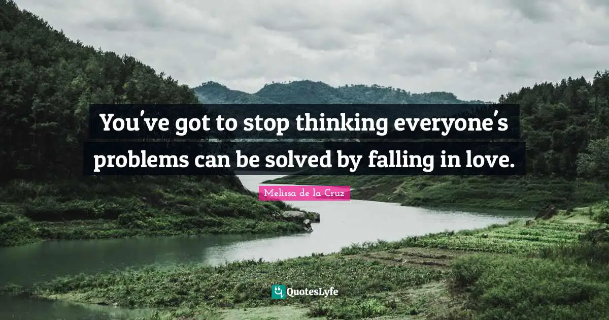 You've got to stop thinking everyone's problems can be solved by falling in love.