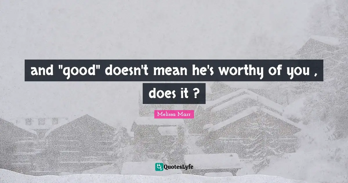 and "good" doesn't mean he's worthy of you , does it ?
