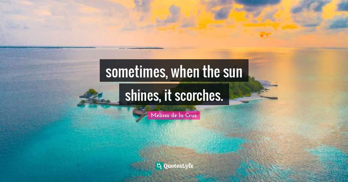 Sun Shines Quotes: "sometimes, when the sun shines, it scorches."