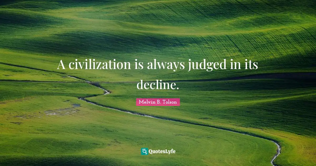 A civilization is always judged in its decline.