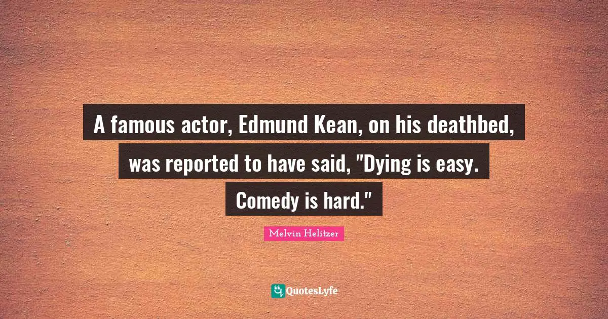 A famous actor, Edmund Kean, on his deathbed, was reported to have said, "Dying is easy. Comedy is hard."