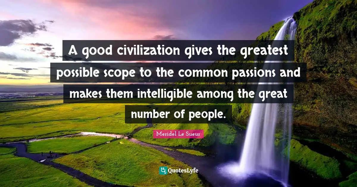A good civilization gives the greatest possible scope to the common passions and makes them intelligible among the great number of people.
