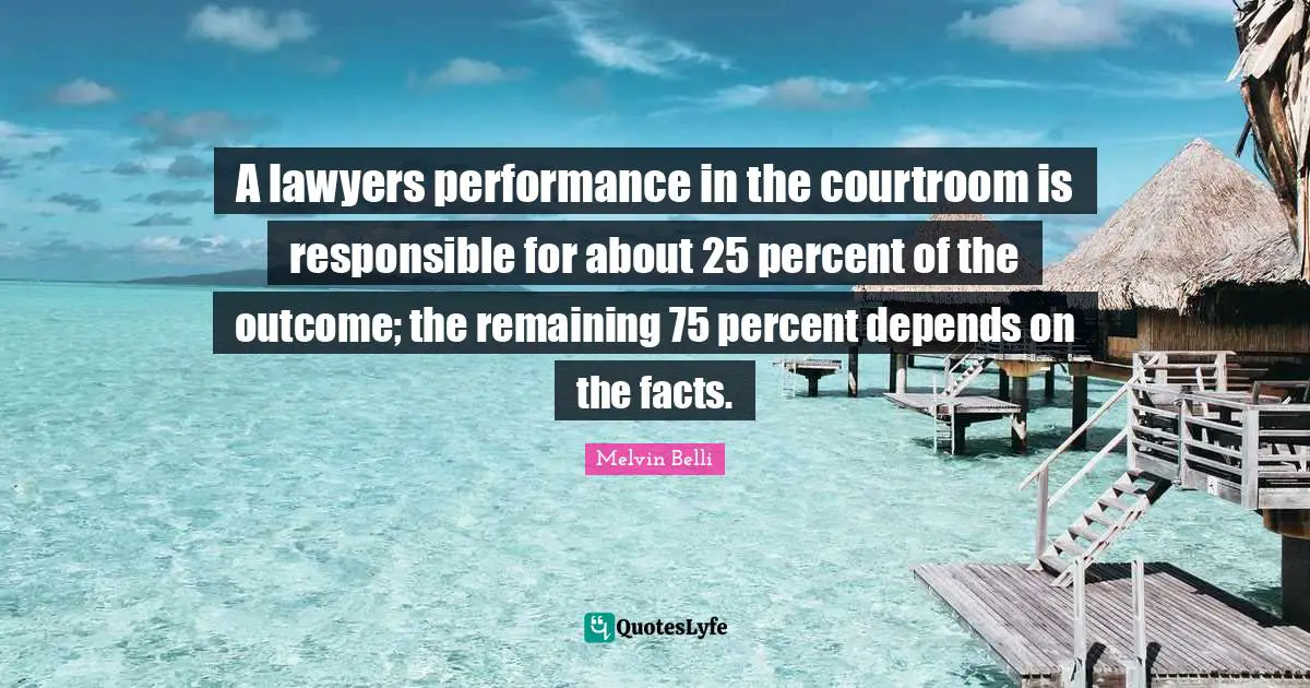 A lawyers performance in the courtroom is responsible for about 25 percent of the outcome; the remaining 75 percent depends on the facts.