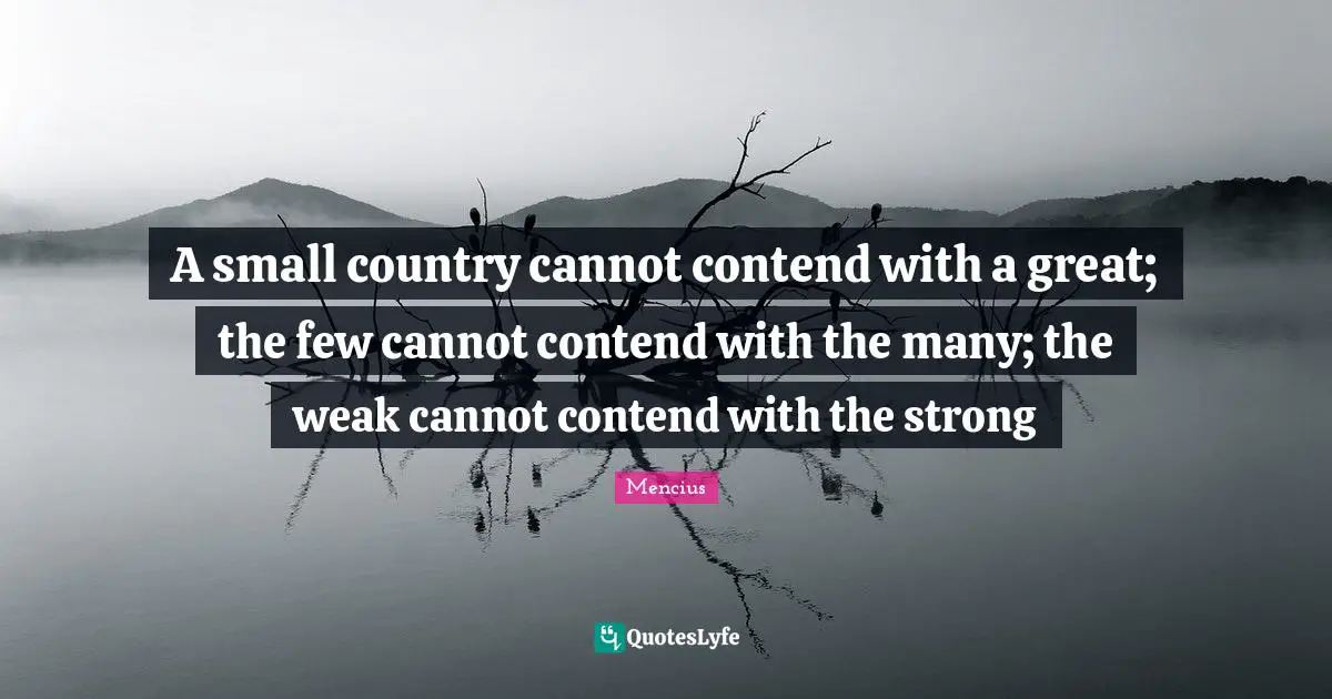 A small country cannot contend with a great; the few cannot contend with the many; the weak cannot contend with the strong