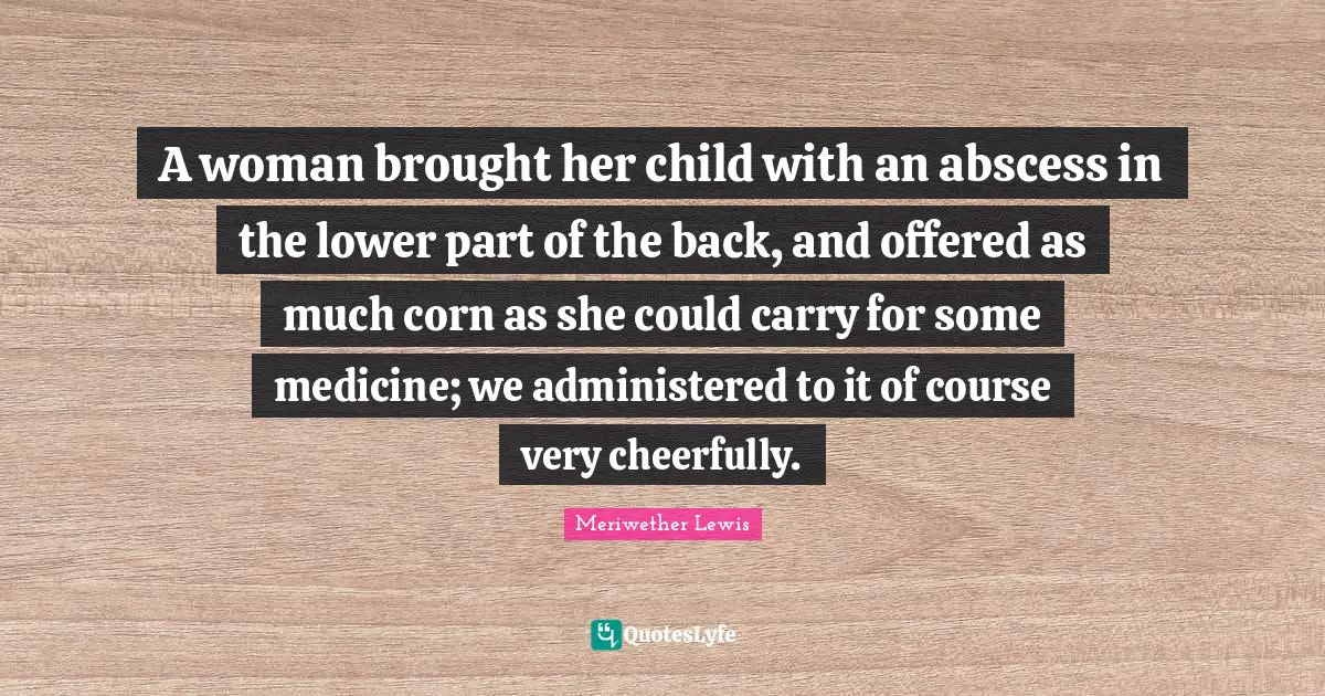 A woman brought her child with an abscess in the lower part of the back, and offered as much corn as she could carry for some medicine; we administered to it of course very cheerfully.