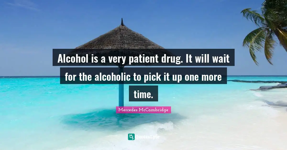 Alcohol is a very patient drug. It will wait for the alcoholic to pick it up one more time.