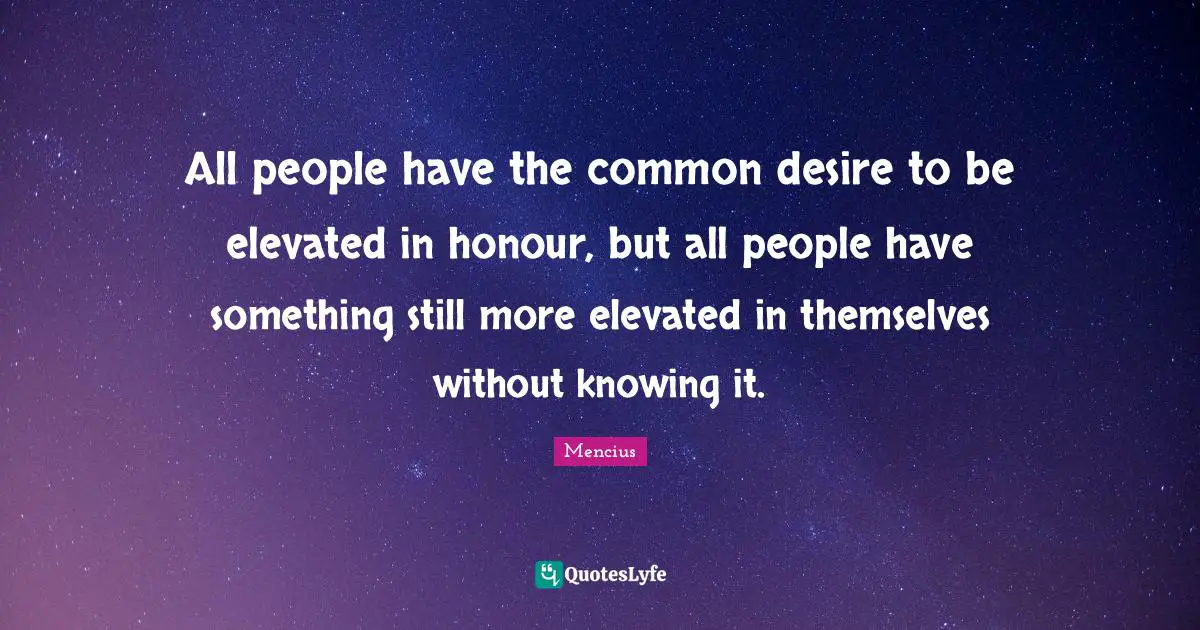 All people have the common desire to be elevated in honour, but all people have something still more elevated in themselves without knowing it.