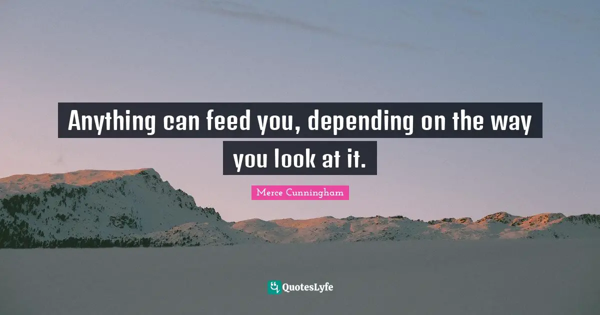 Anything can feed you, depending on the way you look at it.
