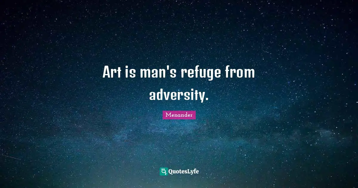 Art is man's refuge from adversity.