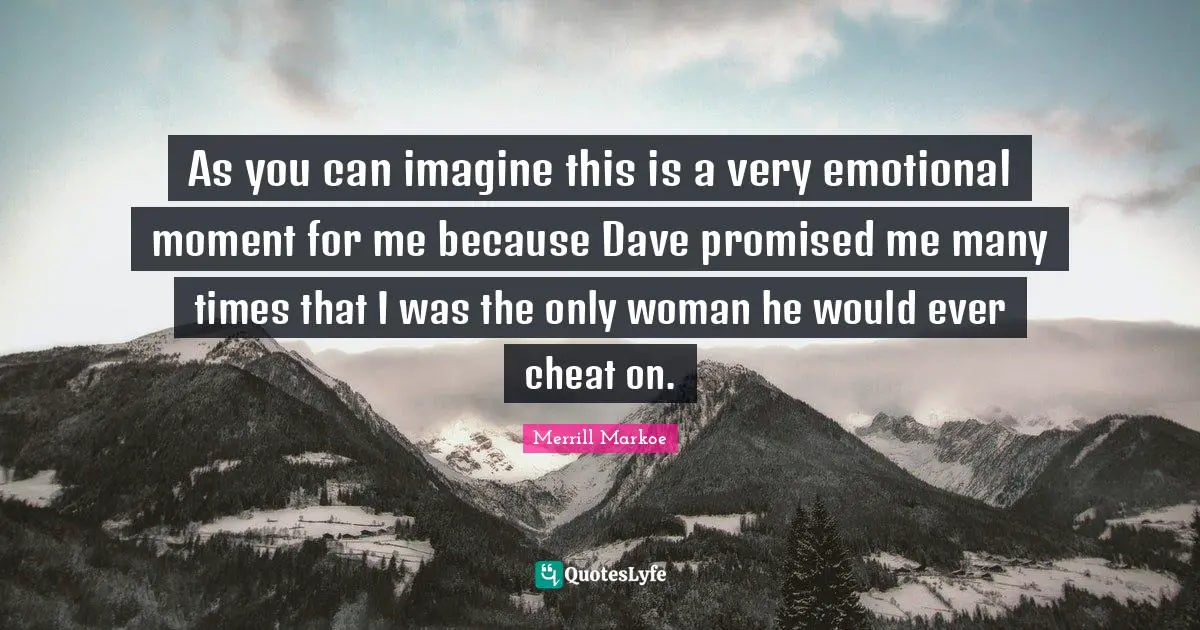As you can imagine this is a very emotional moment for me because Dave promised me many times that I was the only woman he would ever cheat on.