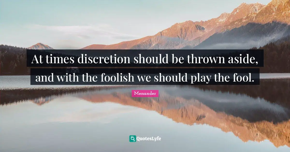 At times discretion should be thrown aside, and with the foolish we should play the fool.